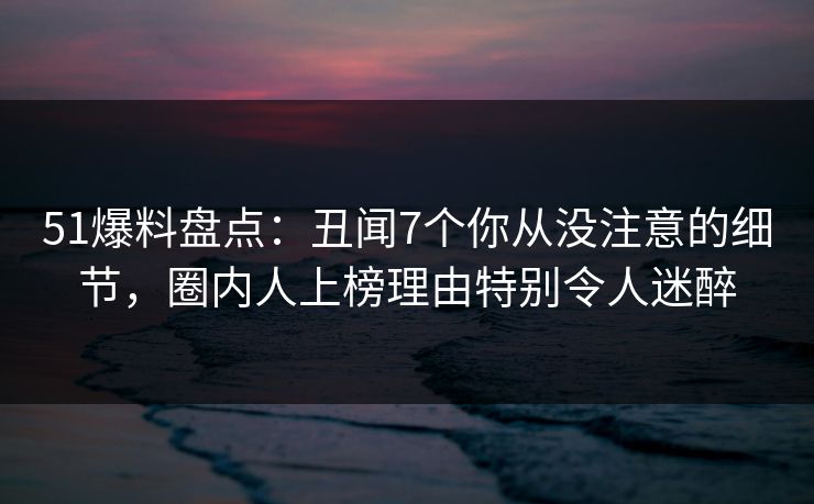 51爆料盘点:丑闻7个你从没注意的细节,圈内人上榜理由特别令人迷醉 第1张 51爆料盘点:丑闻7个你从没注意的细节,圈内人上榜理由特别令人迷醉 第1张
