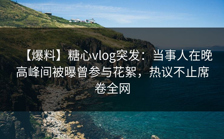 【爆料】糖心vlog突发：当事人在晚高峰间被曝曾参与花絮，热议不止席卷全网  第1张