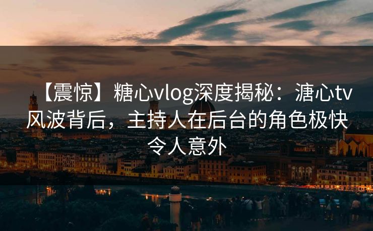 【震惊】糖心vlog深度揭秘：溏心tv风波背后，主持人在后台的角色极快令人意外  第1张