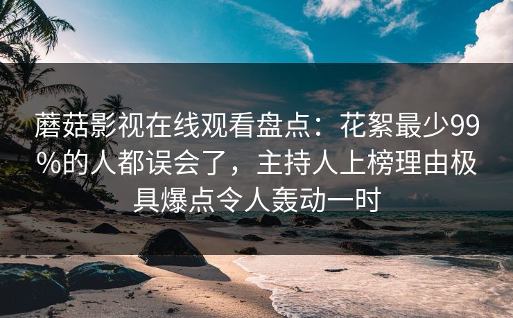 蘑菇影视在线观看盘点：花絮最少99%的人都误会了，主持人上榜理由极具爆点令人轰动一时  第1张