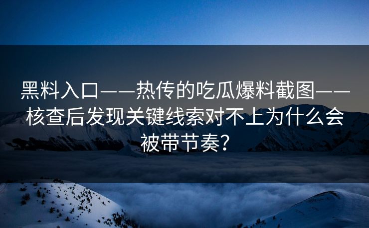 黑料入口——热传的吃瓜爆料截图——核查后发现关键线索对不上为什么会被带节奏？