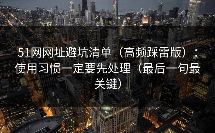 51网网址避坑清单（高频踩雷版）：使用习惯一定要先处理（最后一句最关键）