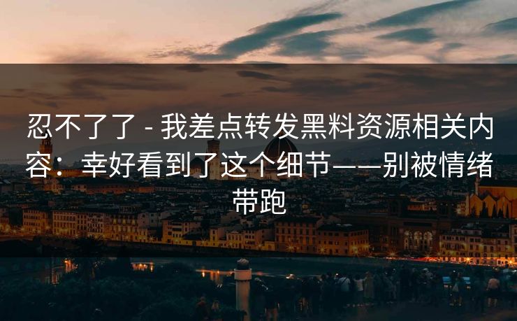 忍不了了 - 我差点转发黑料资源相关内容：幸好看到了这个细节——别被情绪带跑