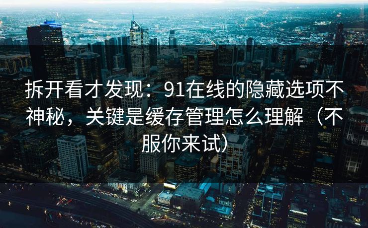 拆开看才发现：91在线的隐藏选项不神秘，关键是缓存管理怎么理解（不服你来试）