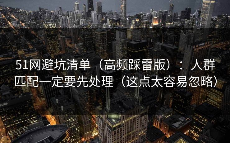 51网避坑清单（高频踩雷版）：人群匹配一定要先处理（这点太容易忽略）